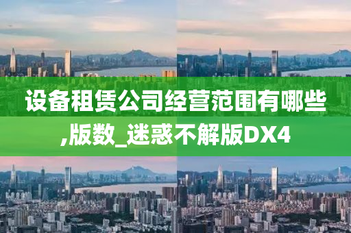 设备租赁公司经营范围有哪些,版数_迷惑不解版DX4