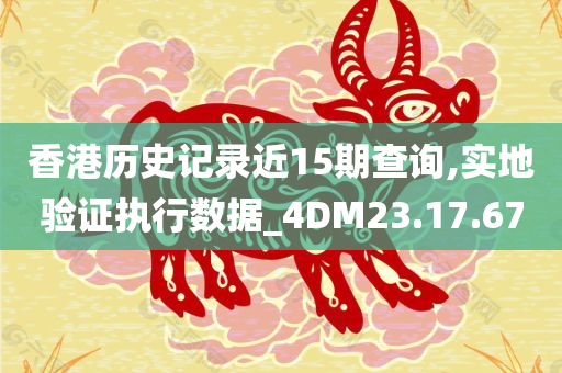 香港历史记录近15期查询,实地验证执行数据_4DM23.17.67