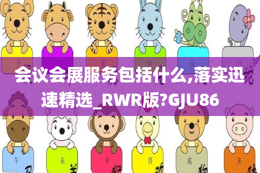 会议会展服务包括什么,落实迅速精选_RWR版?GJU86