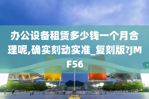 办公设备租赁多少钱一个月合理呢,确实刻动实准_复刻版?JMF56