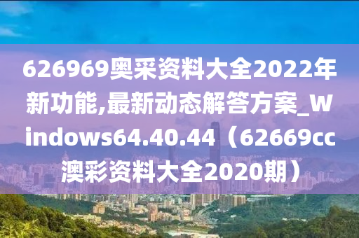 626969奥采资料大全2022年新功能,最新动态解答方案_Windows64.40.44（62669cc澳彩资料大全2020期）