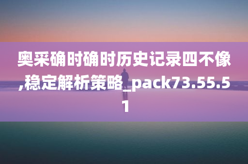 奥采确时确时历史记录四不像,稳定解析策略_pack73.55.51