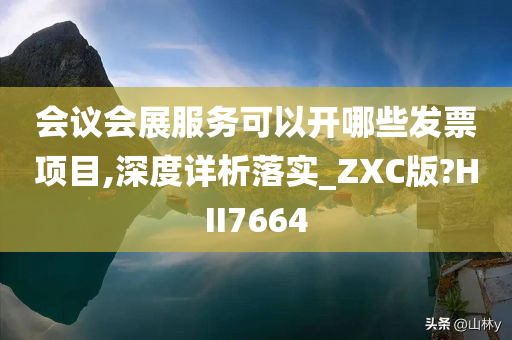 会议会展服务可以开哪些发票项目,深度详析落实_ZXC版?HII7664