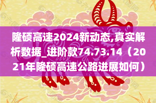 隆硕高速2024新动态,真实解析数据_进阶款74.73.14（2021年隆硕高速公路进展如何）