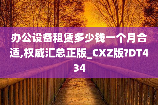 办公设备租赁多少钱一个月合适,权威汇总正版_CXZ版?DT434