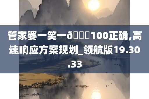 管家婆一笑一🐎100正确,高速响应方案规划_领航版19.30.33