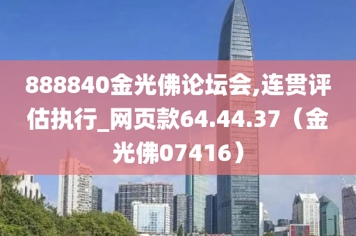 888840金光佛论坛会,连贯评估执行_网页款64.44.37（金光佛07416）