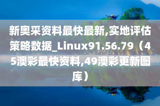 新奥采资料最快最新,实地评估策略数据_Linux91.56.79（45澳彩最快资料,49澳彩更新图库）