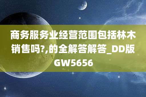 商务服务业经营范围包括林木销售吗?,的全解答解答_DD版GW5656