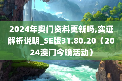 2024年奥门资料更新吗,实证解析说明_SE版31.80.20（2024澳门今晚活动）