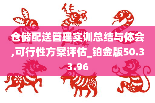 仓储配送管理实训总结与体会,可行性方案评估_铂金版50.33.96