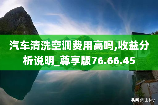 汽车清洗空调费用高吗,收益分析说明_尊享版76.66.45