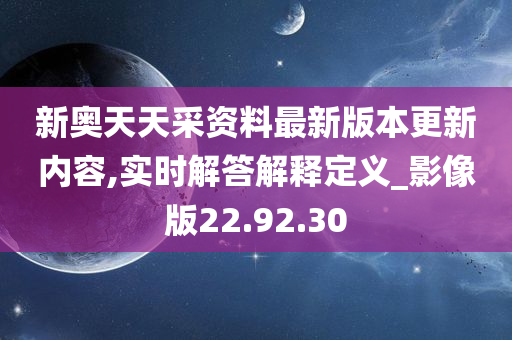 新奥天天采资料最新版本更新内容,实时解答解释定义_影像版22.92.30