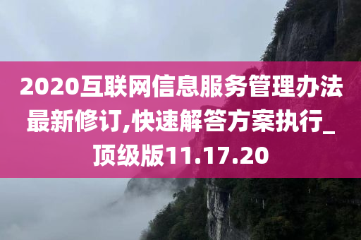 2020互联网信息服务管理办法最新修订,快速解答方案执行_顶级版11.17.20