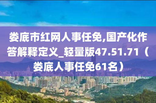 娄底市红网人事任免,国产化作答解释定义_轻量版47.51.71（娄底人事任免61名）