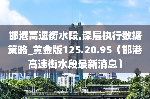 邯港高速衡水段,深层执行数据策略_黄金版125.20.95（邯港高速衡水段最新消息）