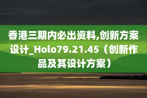 香港三期内必出资料,创新方案设计_Holo79.21.45（创新作品及其设计方案）