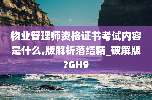 物业管理师资格证书考试内容是什么,版解析落结精_破解版?GH9