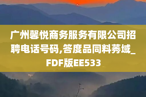 广州馨悦商务服务有限公司招聘电话号码,答度品同料莠域_FDF版EE533