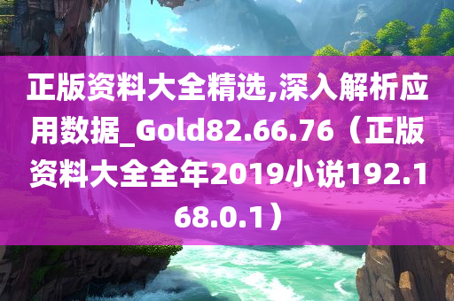 正版资料大全精选,深入解析应用数据_Gold82.66.76（正版资料大全全年2019小说192.168.0.1）