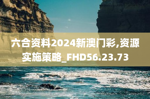 六合资料2024新澳门彩,资源实施策略_FHD56.23.73