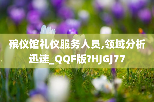 殡仪馆礼仪服务人员,领域分析迅速_QQF版?HJGJ77