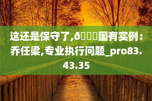 这还是保守了,🀄国有实例：乔任梁,专业执行问题_pro83.43.35