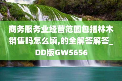 商务服务业经营范围包括林木销售吗怎么填,的全解答解答_DD版GW5656