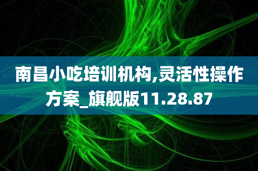 南昌小吃培训机构,灵活性操作方案_旗舰版11.28.87