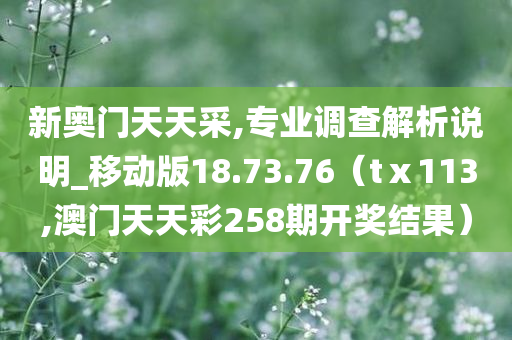 新奥门天天采,专业调查解析说明_移动版18.73.76（tⅹ113,澳门天天彩258期开奖结果）