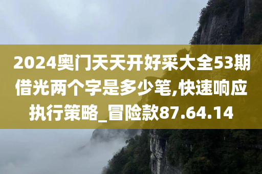 2024奥门天天开好采大全53期借光两个字是多少笔,快速响应执行策略_冒险款87.64.14