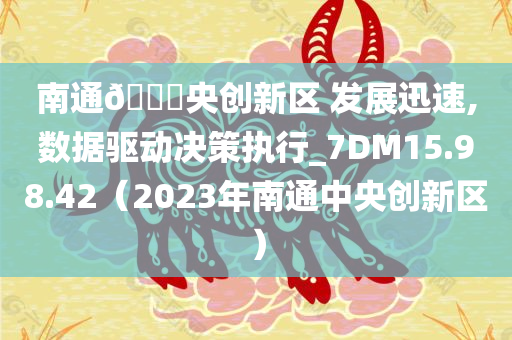 南通🀄央创新区 发展迅速,数据驱动决策执行_7DM15.98.42（2023年南通中央创新区）