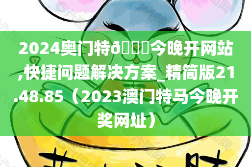 2024奥门特🐎今晚开网站,快捷问题解决方案_精简版21.48.85（2023澳门特马今晚开奖网址）