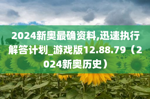 2024新奥最确资料,迅速执行解答计划_游戏版12.88.79（2024新奥历史）