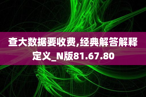 查大数据要收费,经典解答解释定义_N版81.67.80