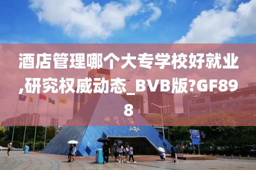 酒店管理哪个大专学校好就业,研究权威动态_BVB版?GF898