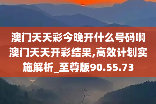 澳门天天彩今晚开什么号码啊澳门天天开彩结果,高效计划实施解析_至尊版90.55.73