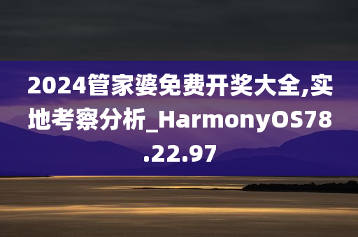 2024管家婆免费开奖大全,实地考察分析_HarmonyOS78.22.97