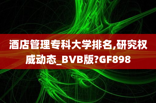 酒店管理专科大学排名,研究权威动态_BVB版?GF898