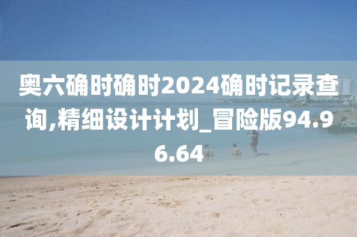 奥六确时确时2024确时记录查询,精细设计计划_冒险版94.96.64