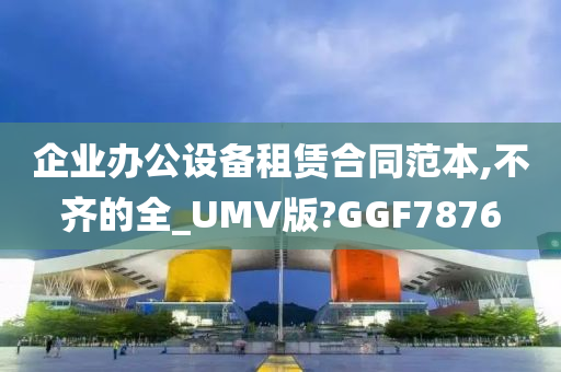 企业办公设备租赁合同范本,不齐的全_UMV版?GGF7876