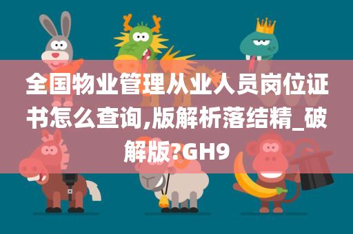 全国物业管理从业人员岗位证书怎么查询,版解析落结精_破解版?GH9