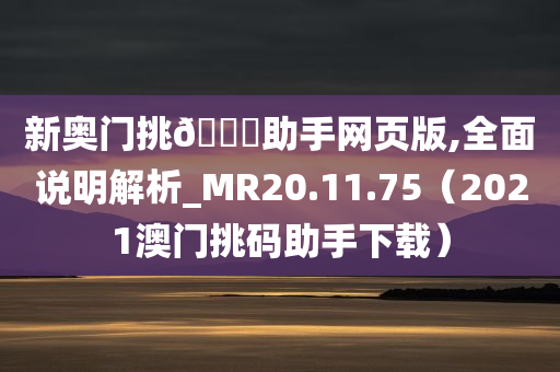 新奥门挑🐎助手网页版,全面说明解析_MR20.11.75（2021澳门挑码助手下载）