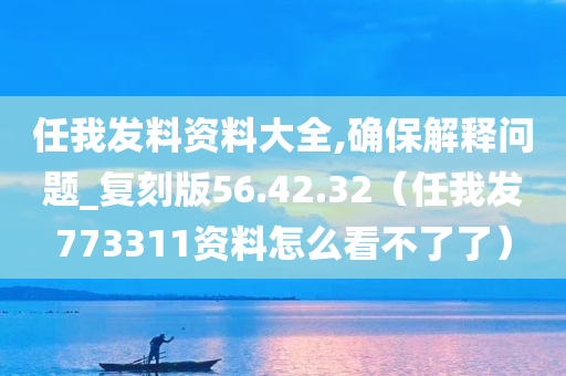 任我发料资料大全,确保解释问题_复刻版56.42.32（任我发773311资料怎么看不了了）