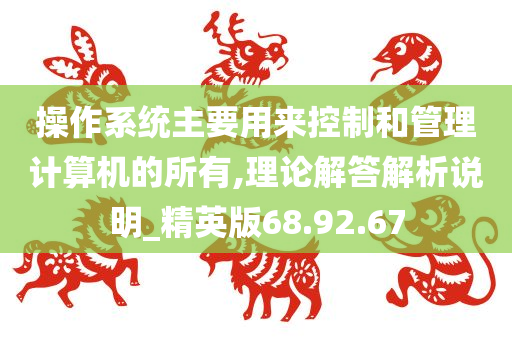 操作系统主要用来控制和管理计算机的所有,理论解答解析说明_精英版68.92.67