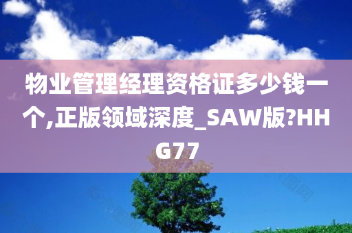 物业管理经理资格证多少钱一个,正版领域深度_SAW版?HHG77