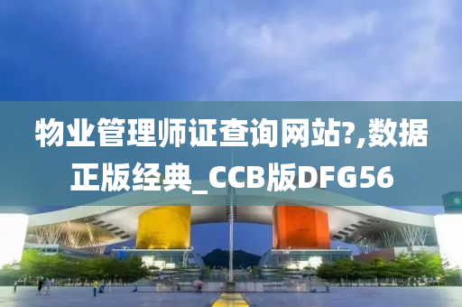 物业管理师证查询网站?,数据正版经典_CCB版DFG56