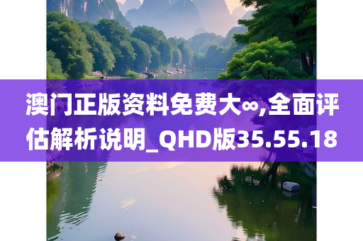 澳门正版资料免费大∞,全面评估解析说明_QHD版35.55.18