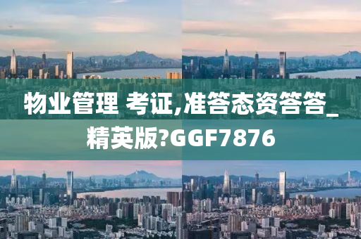 物业管理 考证,准答态资答答_精英版?GGF7876