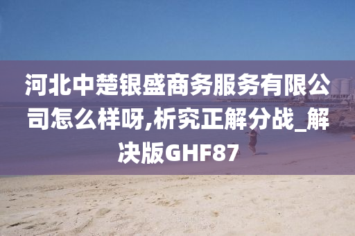 河北中楚银盛商务服务有限公司怎么样呀,析究正解分战_解决版GHF87